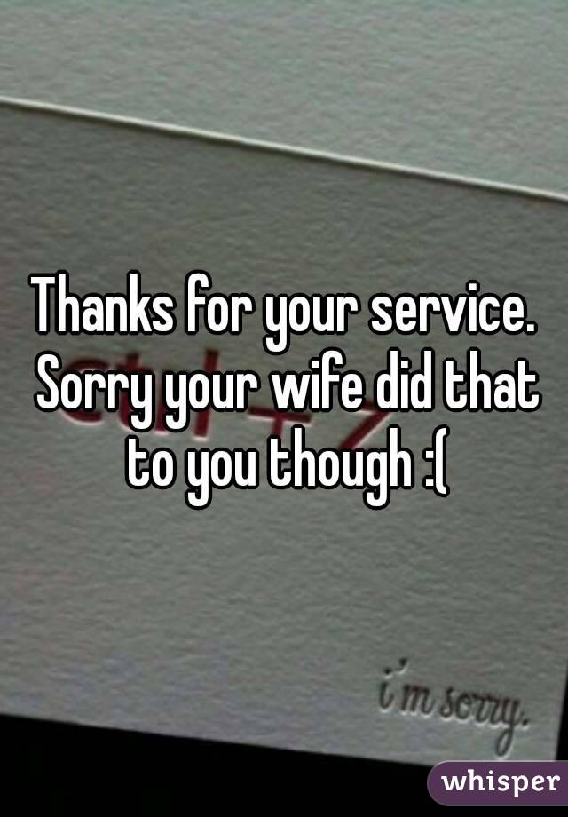 Thanks for your service. Sorry your wife did that to you though :(