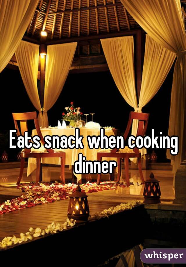 Eats snack when cooking dinner