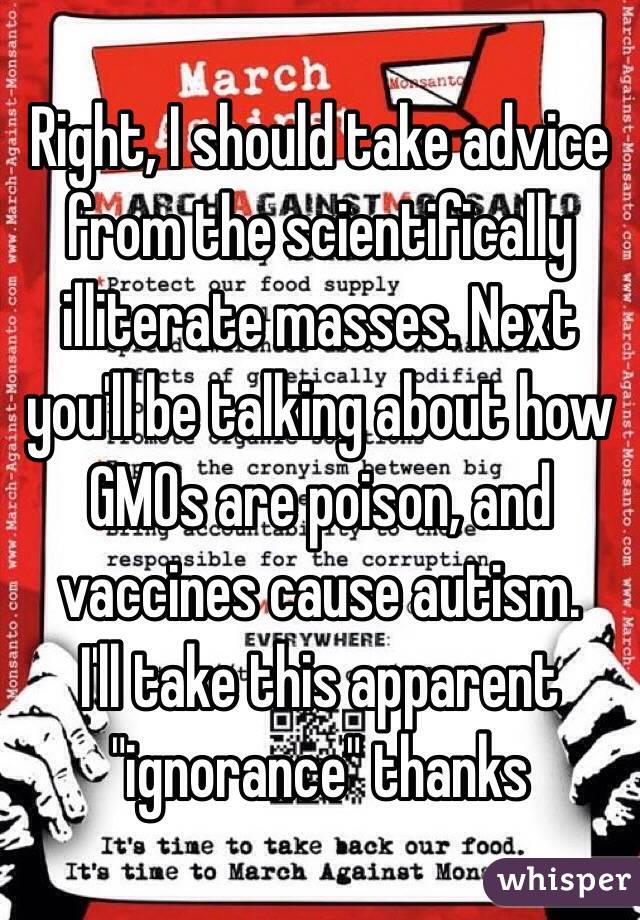 Right, I should take advice from the scientifically illiterate masses. Next you'll be talking about how GMOs are poison, and vaccines cause autism.
I'll take this apparent "ignorance" thanks