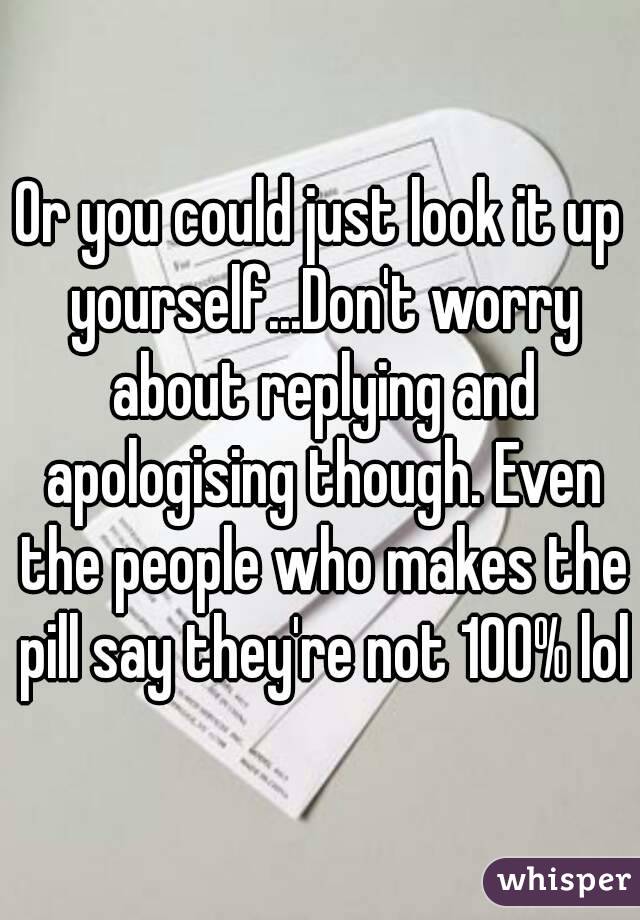 Or you could just look it up yourself...Don't worry about replying and apologising though. Even the people who makes the pill say they're not 100% lol