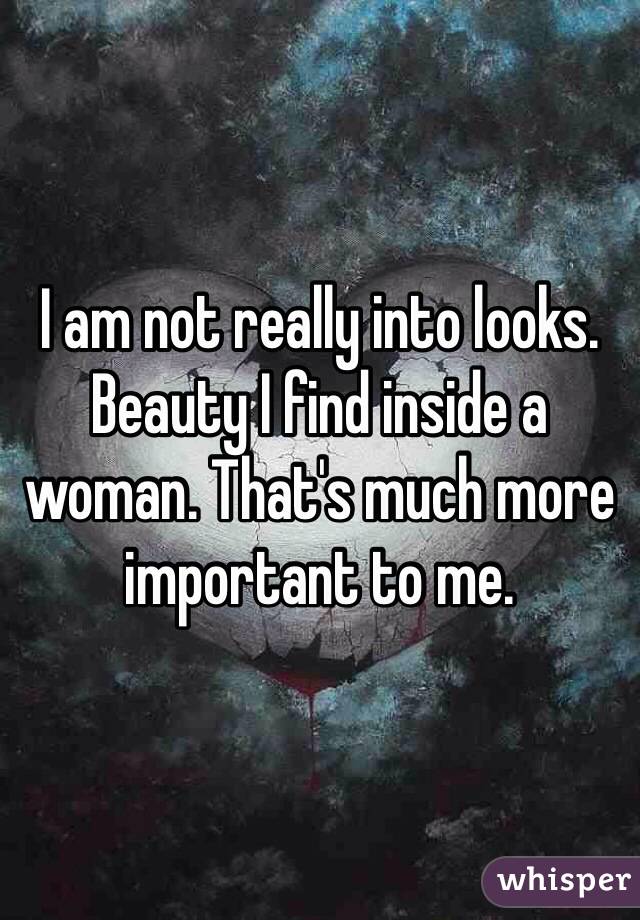I am not really into looks. Beauty I find inside a woman. That's much more important to me. 