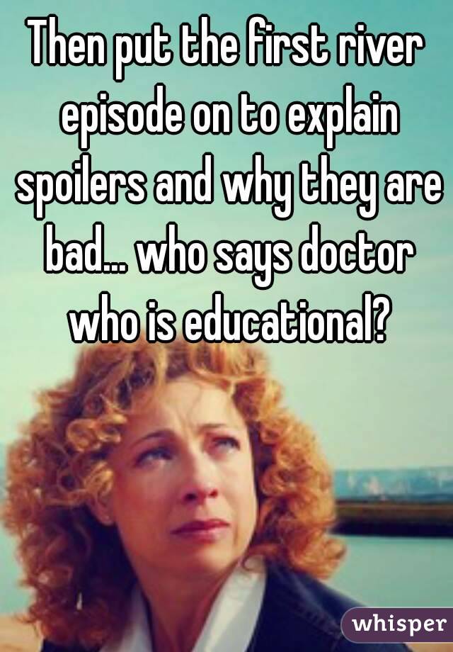 Then put the first river episode on to explain spoilers and why they are bad... who says doctor who is educational?