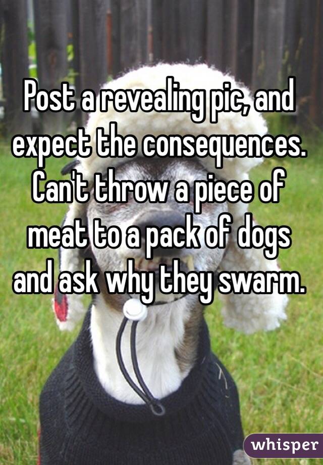 Post a revealing pic, and expect the consequences. Can't throw a piece of meat to a pack of dogs and ask why they swarm.