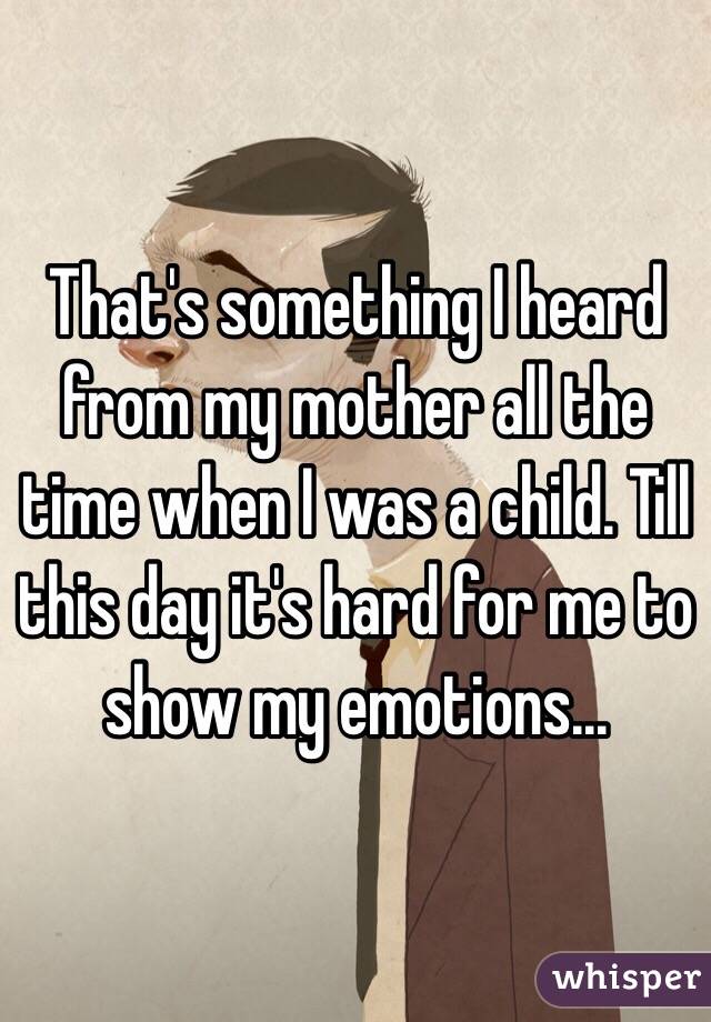 That's something I heard from my mother all the time when I was a child. Till this day it's hard for me to show my emotions...