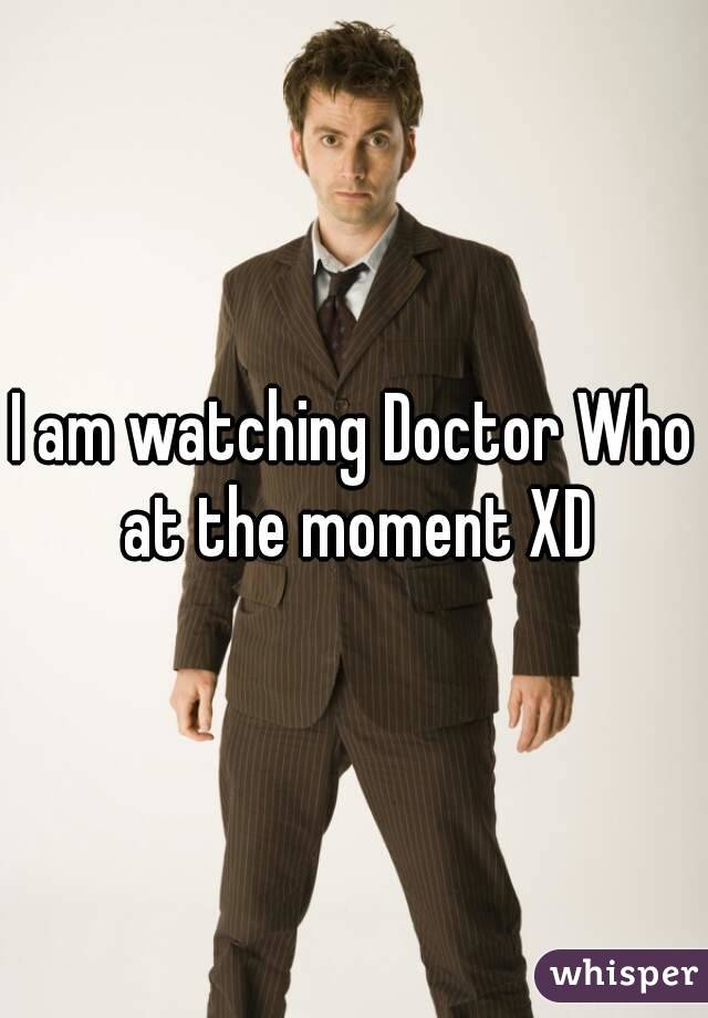 I am watching Doctor Who at the moment XD