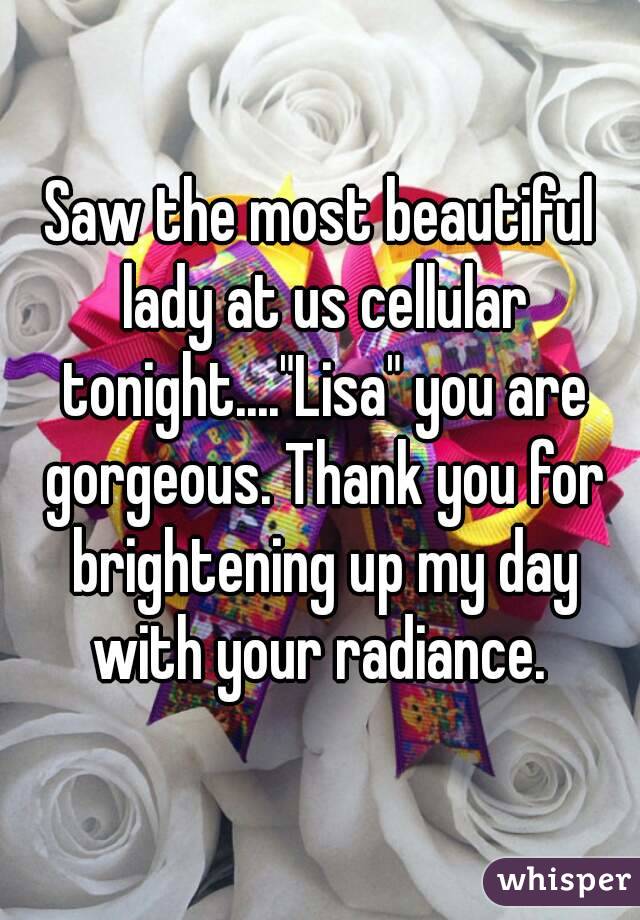 Saw the most beautiful lady at us cellular tonight...."Lisa" you are gorgeous. Thank you for brightening up my day with your radiance. 