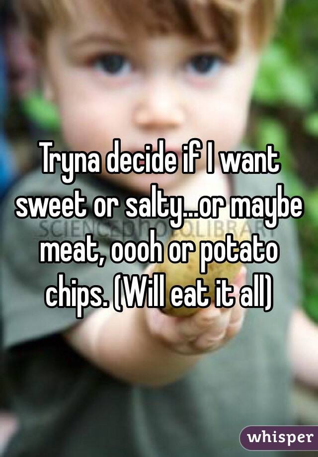 Tryna decide if I want sweet or salty...or maybe meat, oooh or potato chips. (Will eat it all)