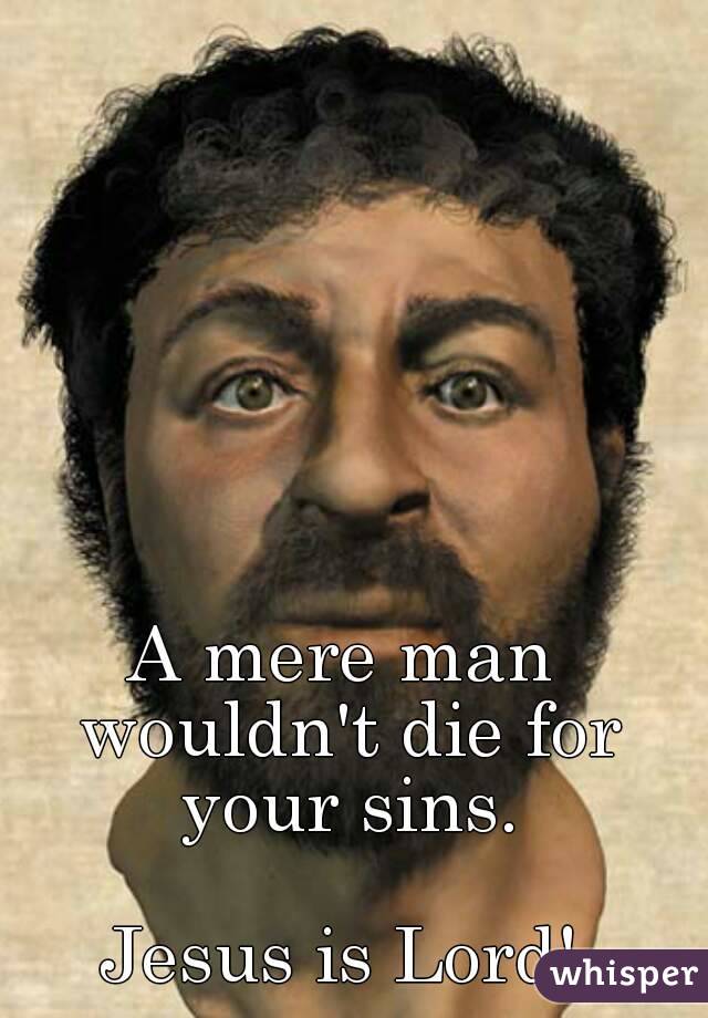 A mere man wouldn't die for your sins.

Jesus is Lord!