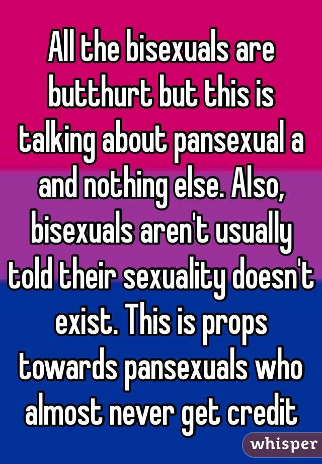 All the bisexuals are butthurt but this is talking about pansexual a and nothing else. Also, bisexuals aren't usually told their sexuality doesn't exist. This is props towards pansexuals who almost never get credit 
