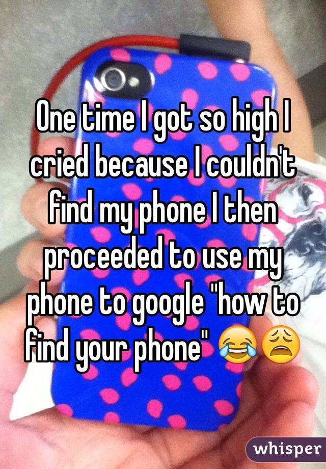 One time I got so high I cried because I couldn't find my phone I then proceeded to use my phone to google "how to find your phone" 😂😩