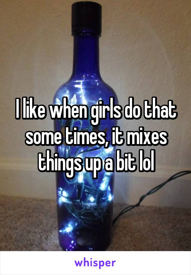 I like when girls do that some times, it mixes things up a bit lol
