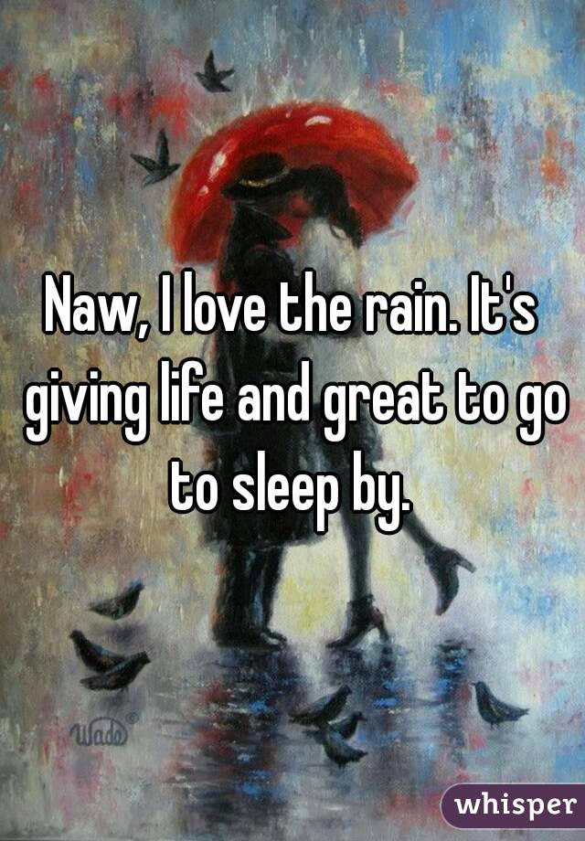 Naw, I love the rain. It's giving life and great to go to sleep by. 