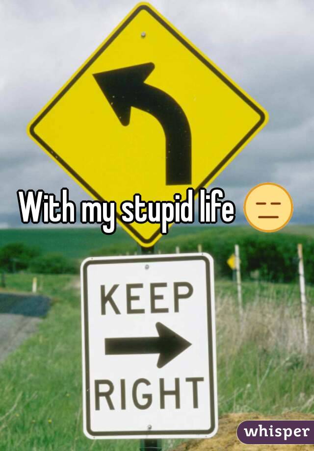 With my stupid life 😑