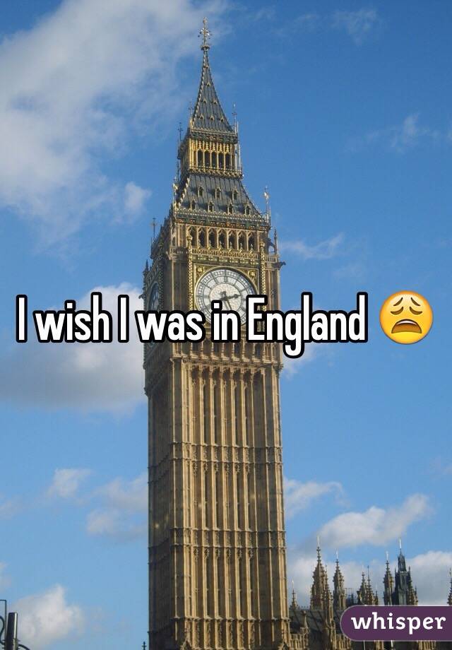 I wish I was in England 😩