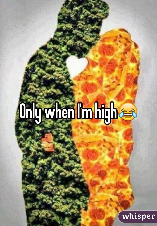 Only when I'm high😂