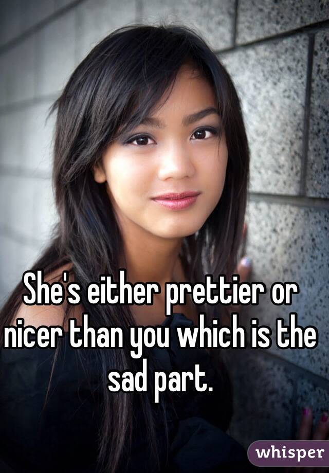 She's either prettier or nicer than you which is the sad part.