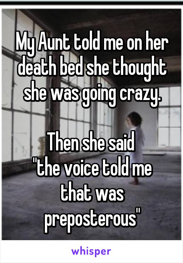 My Aunt told me on her death bed she thought she was going crazy.

Then she said 
"the voice told me that was preposterous"