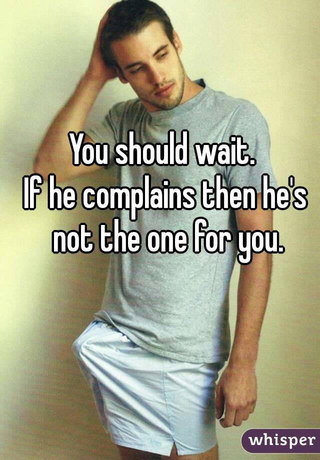 You should wait. 
If he complains then he's not the one for you.
