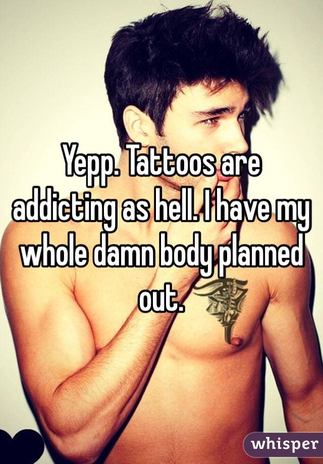 Yepp. Tattoos are addicting as hell. I have my whole damn body planned out.