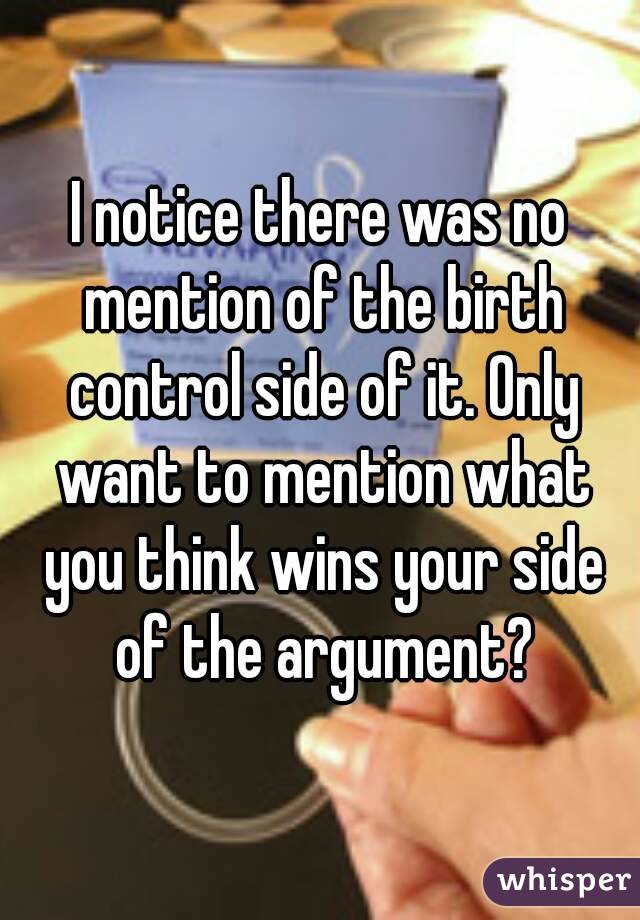 I notice there was no mention of the birth control side of it. Only want to mention what you think wins your side of the argument?