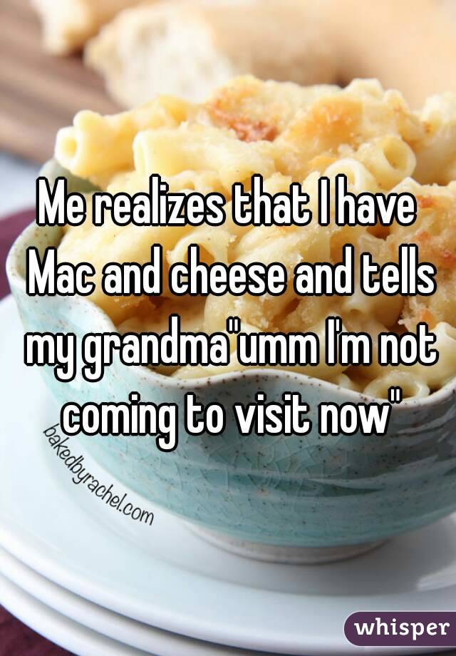 Me realizes that I have Mac and cheese and tells my grandma"umm I'm not coming to visit now"