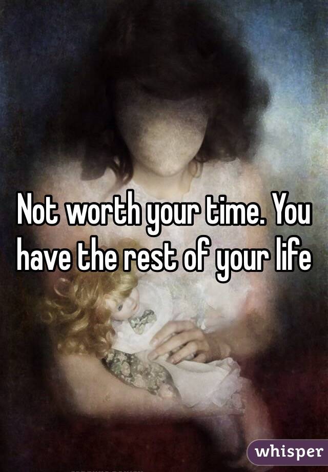 Not worth your time. You have the rest of your life 