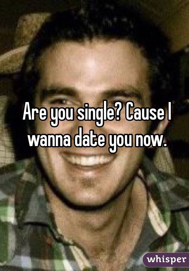 Are you single? Cause I wanna date you now.