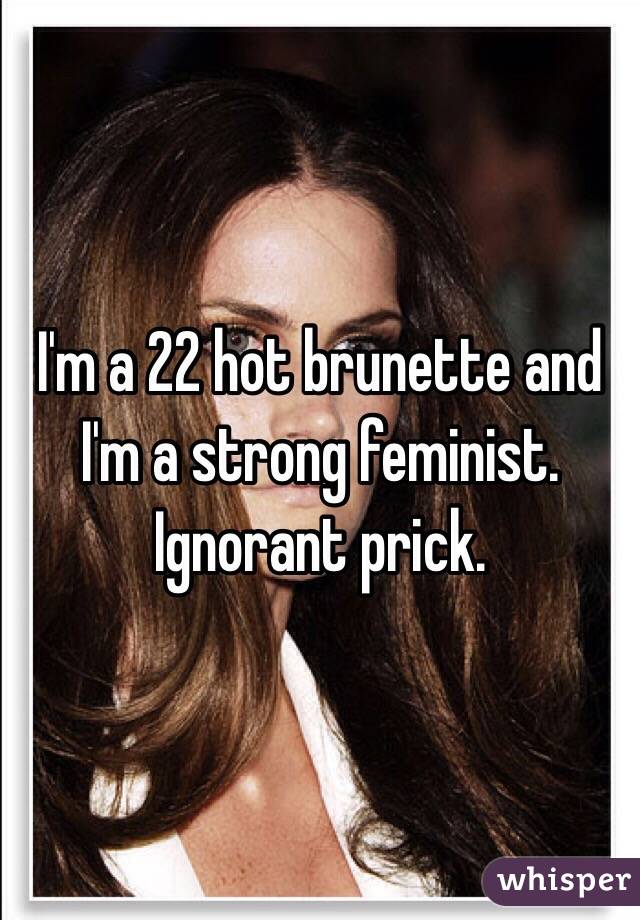 I'm a 22 hot brunette and I'm a strong feminist.
Ignorant prick. 