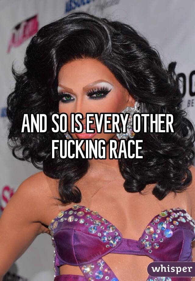 AND SO IS EVERY OTHER FUCKING RACE