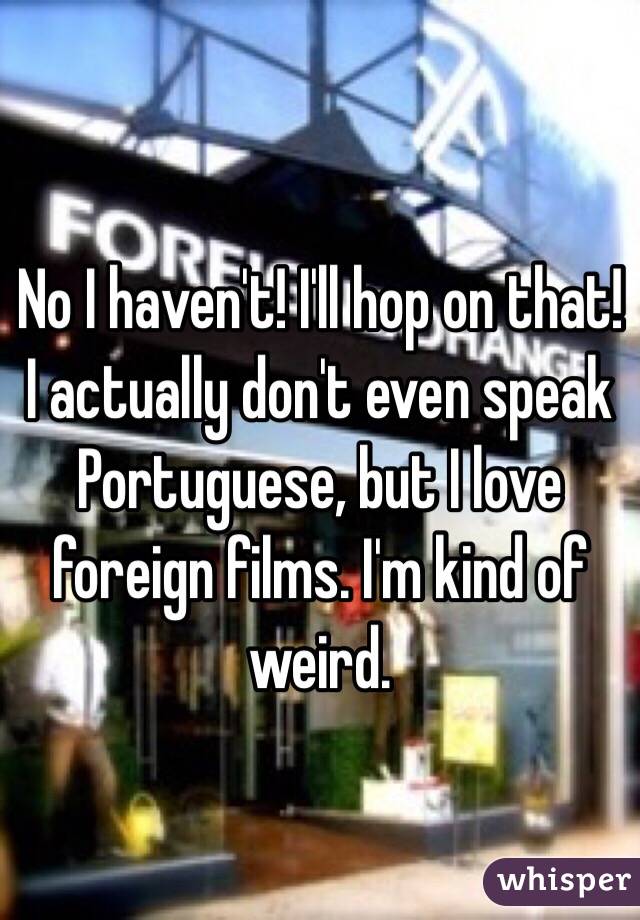 No I haven't! I'll hop on that! I actually don't even speak Portuguese, but I love foreign films. I'm kind of weird. 