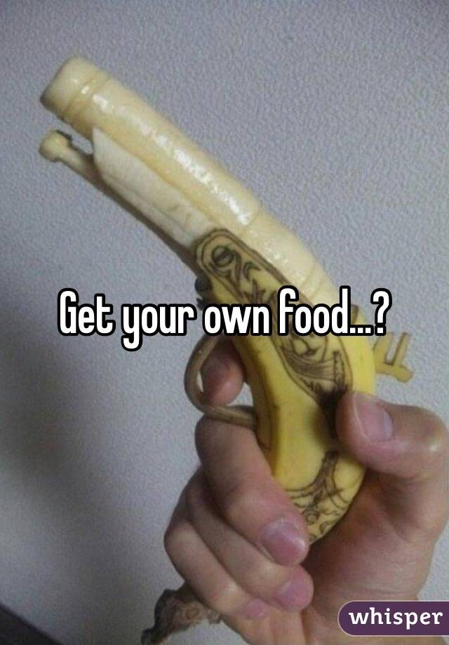 Get your own food...?