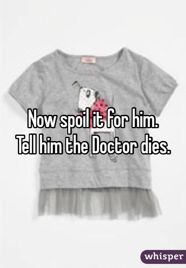 Now spoil it for him.
Tell him the Doctor dies.