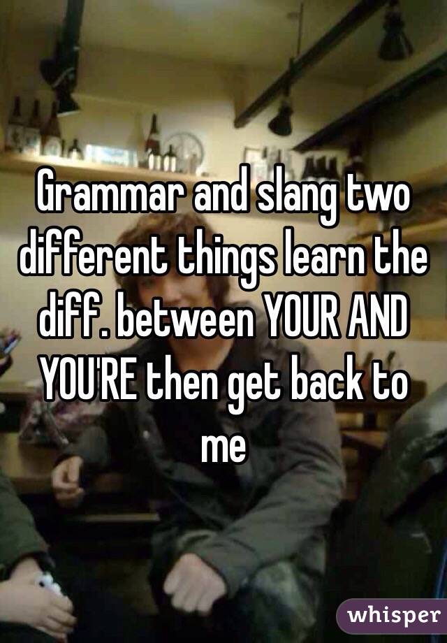 Grammar and slang two different things learn the diff. between YOUR AND YOU'RE then get back to me  