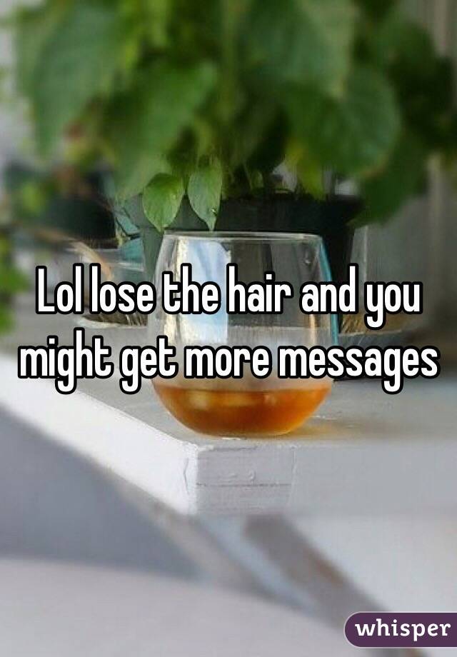 Lol lose the hair and you might get more messages 