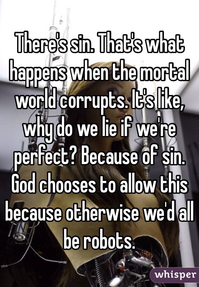 There's sin. That's what happens when the mortal world corrupts. It's like, why do we lie if we're perfect? Because of sin. God chooses to allow this because otherwise we'd all be robots.