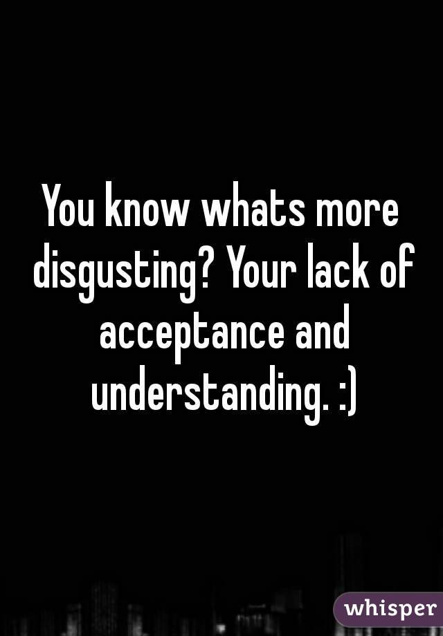 You know whats more disgusting? Your lack of acceptance and understanding. :)