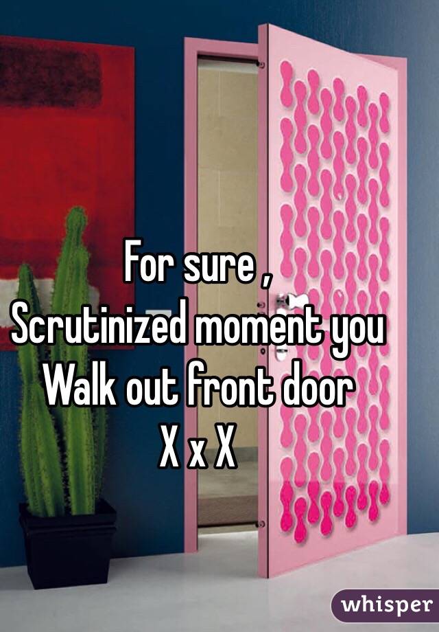 For sure ,
Scrutinized moment you 
Walk out front door 
X x X