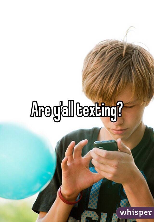 Are y'all texting?