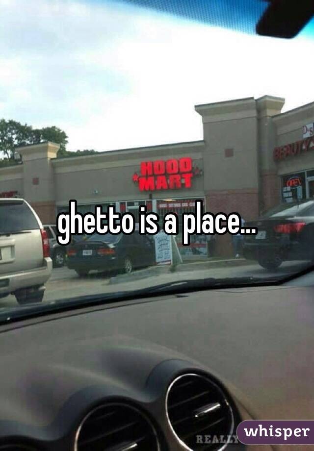 ghetto is a place...