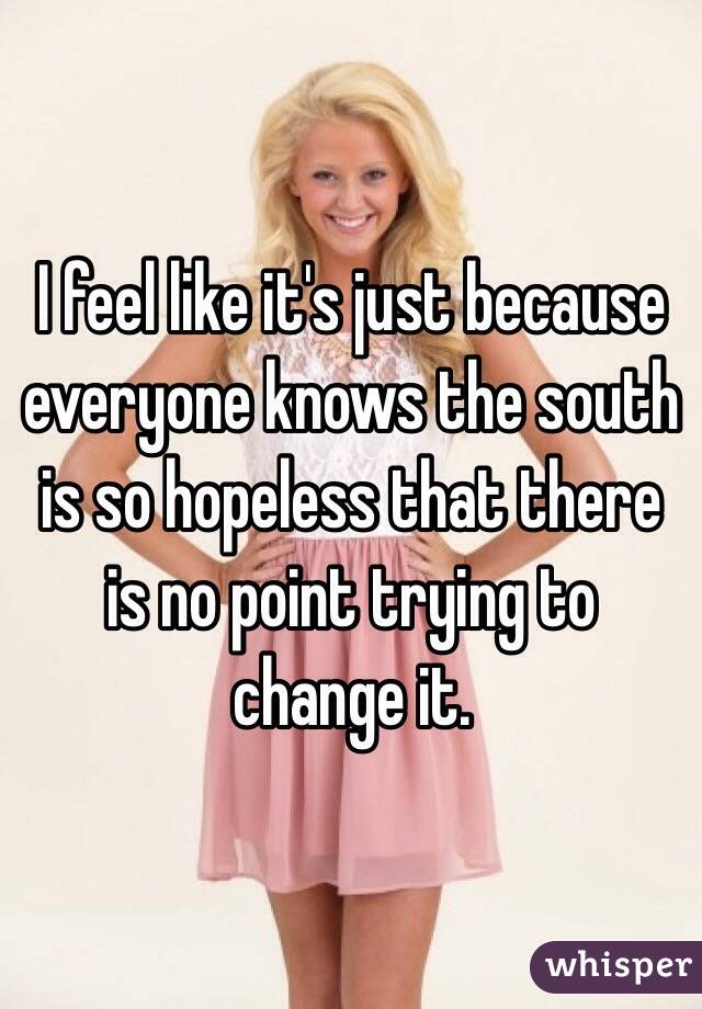 I feel like it's just because everyone knows the south is so hopeless that there is no point trying to change it. 