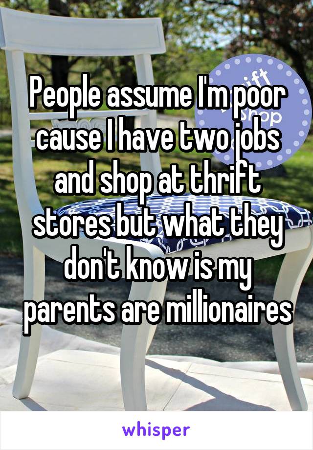 People assume I'm poor cause I have two jobs and shop at thrift stores but what they don't know is my parents are millionaires 