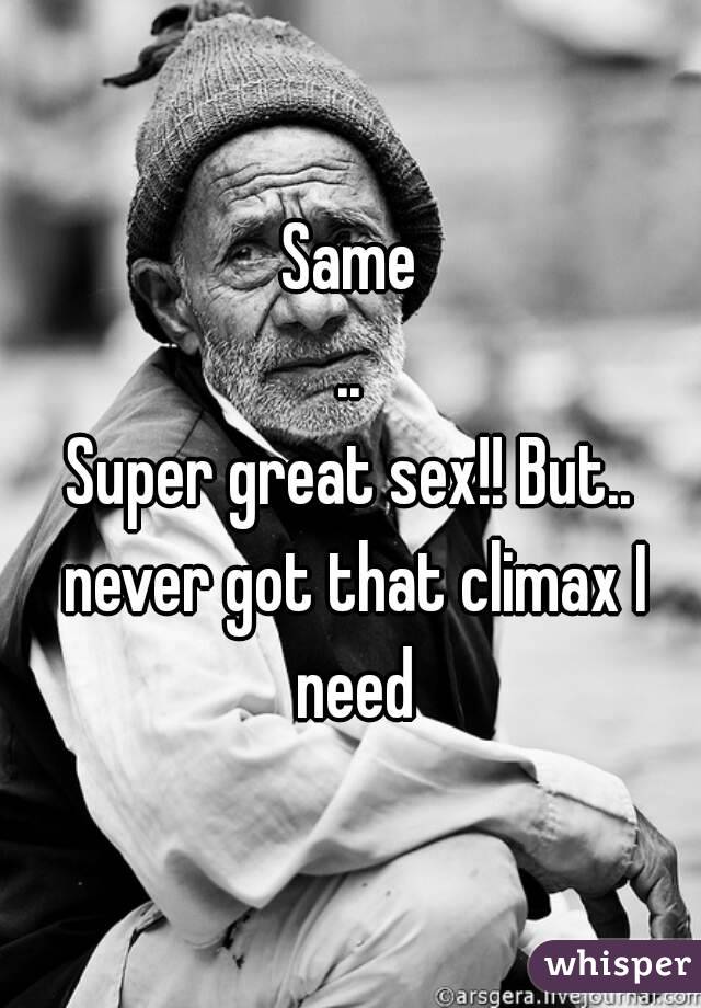 Same
..
Super great sex!! But.. never got that climax I need
