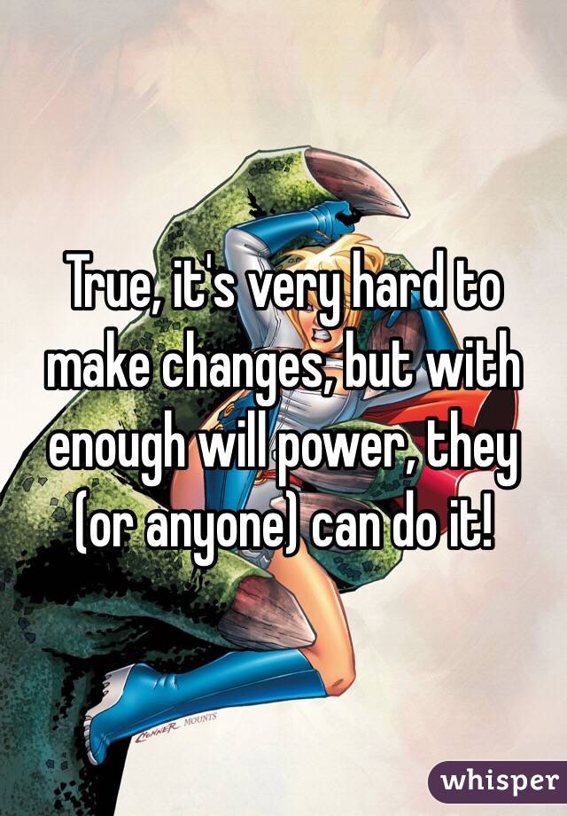 True, it's very hard to make changes, but with enough will power, they (or anyone) can do it!