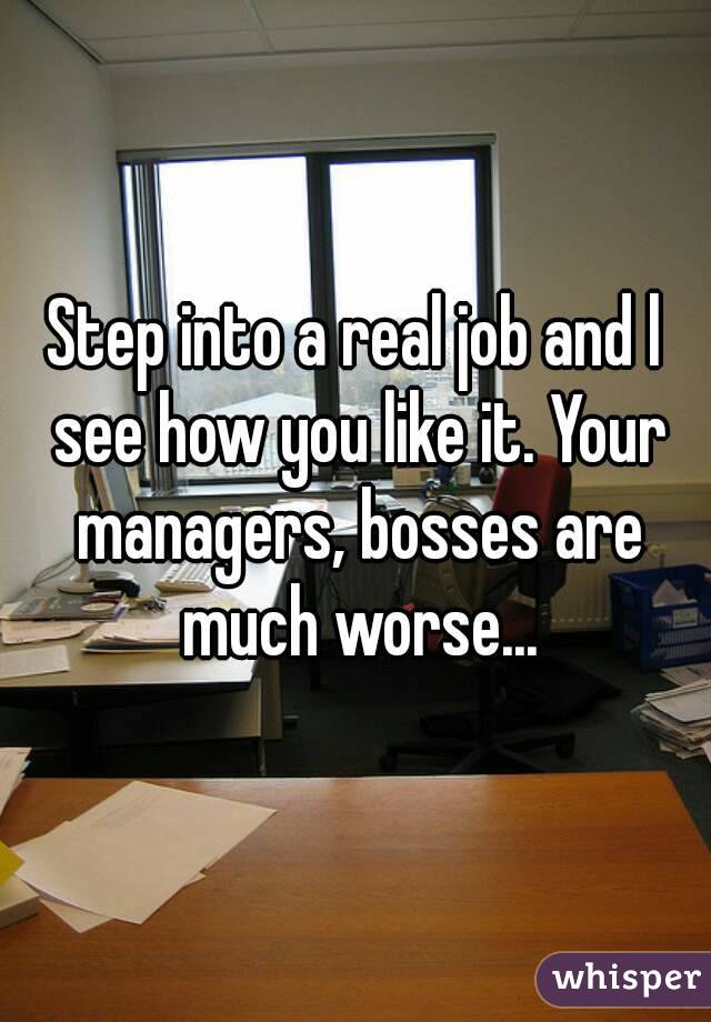 Step into a real job and l see how you like it. Your managers, bosses are much worse...