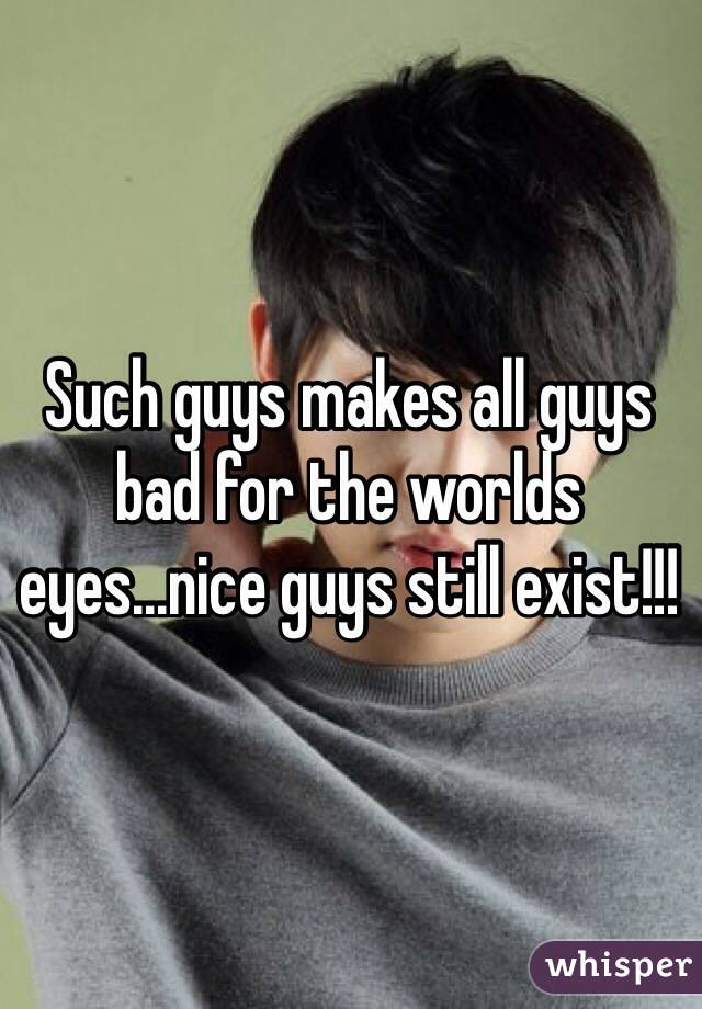 Such guys makes all guys bad for the worlds eyes...nice guys still exist!!!