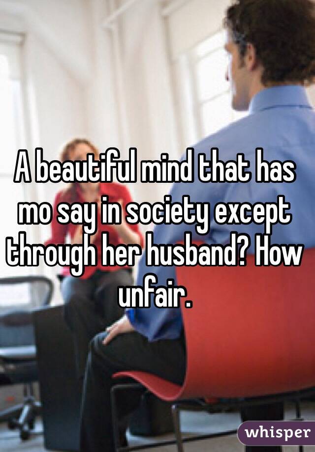A beautiful mind that has mo say in society except through her husband? How unfair.