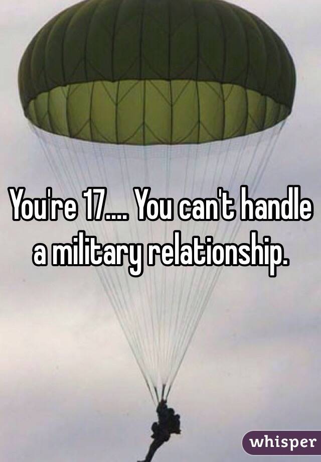 You're 17.... You can't handle a military relationship. 