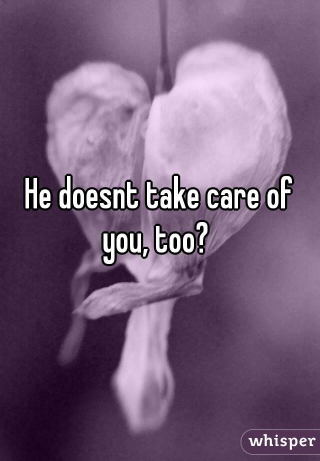 He doesnt take care of you, too?  