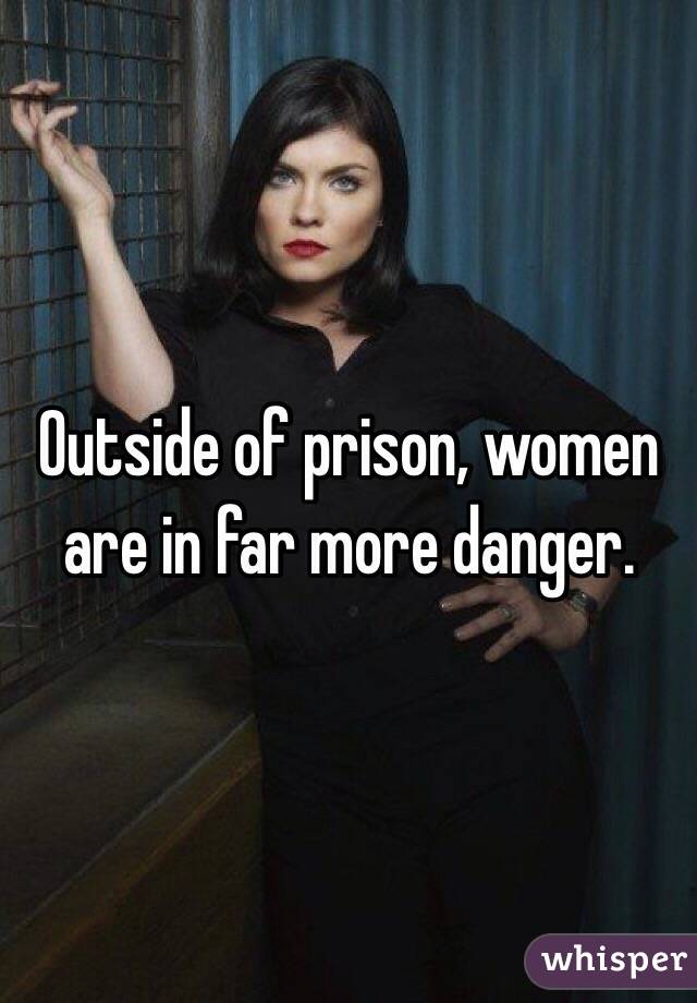 Outside of prison, women are in far more danger.