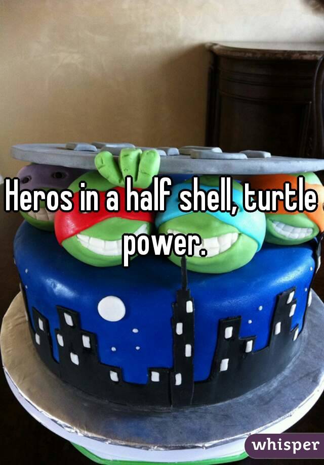 Heros in a half shell, turtle power.